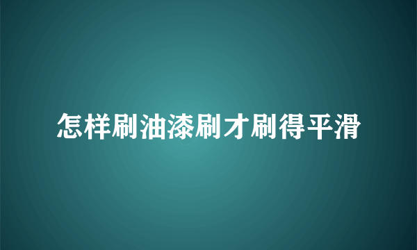 怎样刷油漆刷才刷得平滑