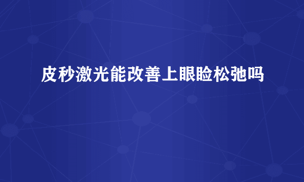 皮秒激光能改善上眼睑松弛吗