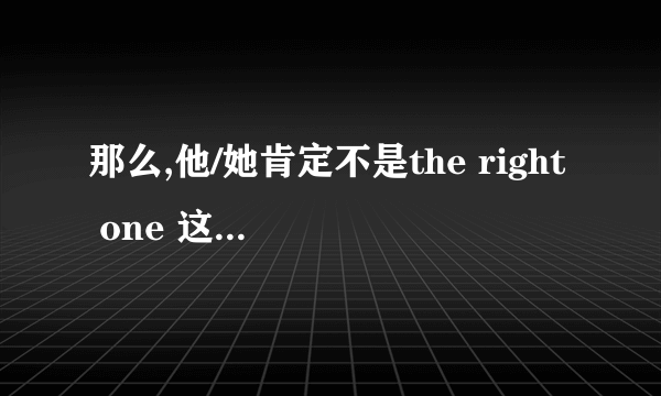 那么,他/她肯定不是the right one 这句话是什么意思