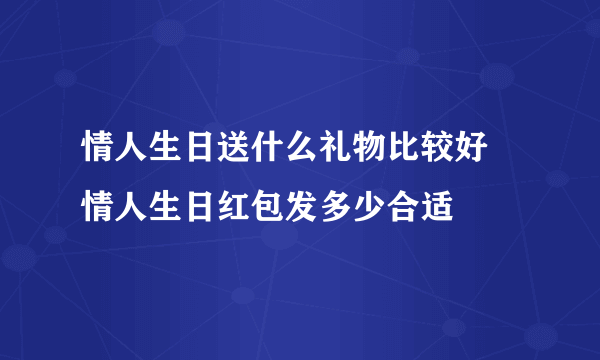 情人生日送什么礼物比较好 情人生日红包发多少合适