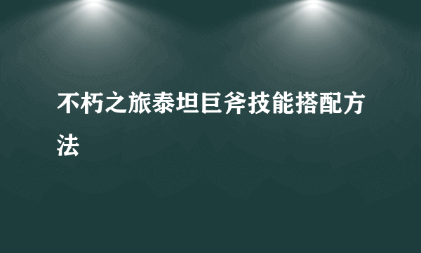 不朽之旅泰坦巨斧技能搭配方法