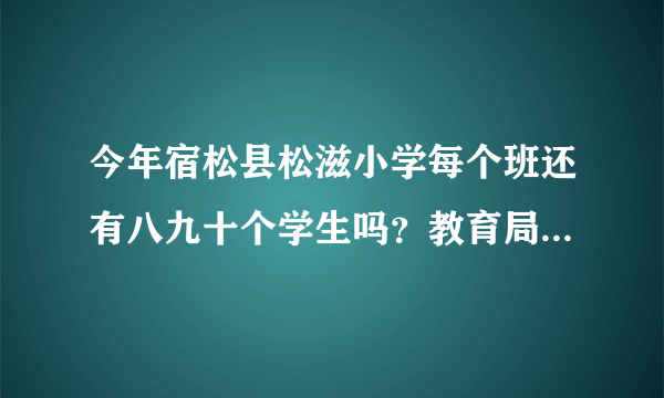 今年宿松县松滋小学每个班还有八九十个学生吗？教育局不管吗？难道这就是所谓的21世纪教育吗？