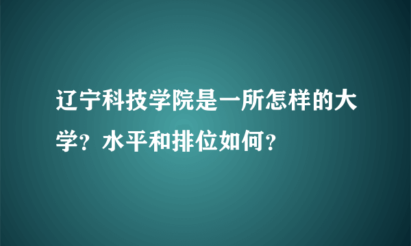 辽宁科技学院是一所怎样的大学？水平和排位如何？