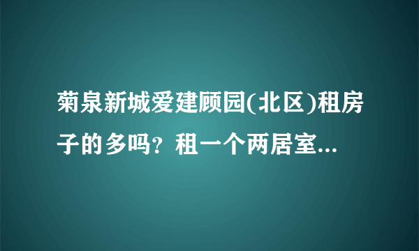 菊泉新城爱建顾园(北区)租房子的多吗？租一个两居室大概多少钱？