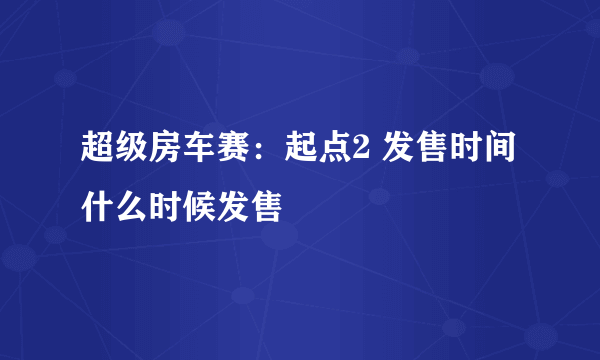 超级房车赛：起点2 发售时间 什么时候发售