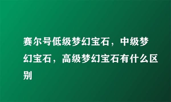 赛尔号低级梦幻宝石，中级梦幻宝石，高级梦幻宝石有什么区别