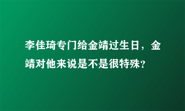 李佳琦专门给金靖过生日，金靖对他来说是不是很特殊？