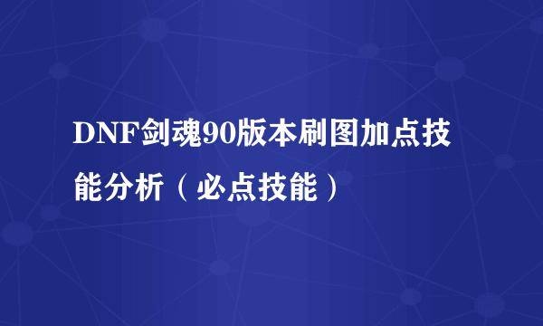 DNF剑魂90版本刷图加点技能分析（必点技能）