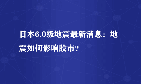 日本6.0级地震最新消息：地震如何影响股市？