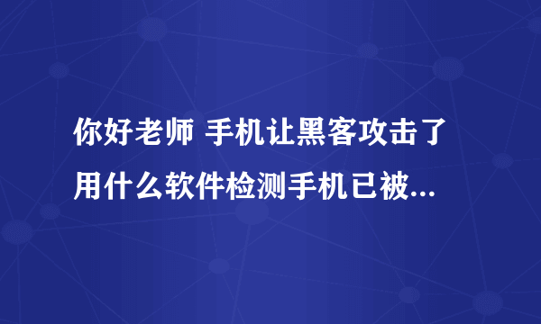 你好老师 手机让黑客攻击了 用什么软件检测手机已被攻击 下载什么软件清除货进行防护［求助各位老师］