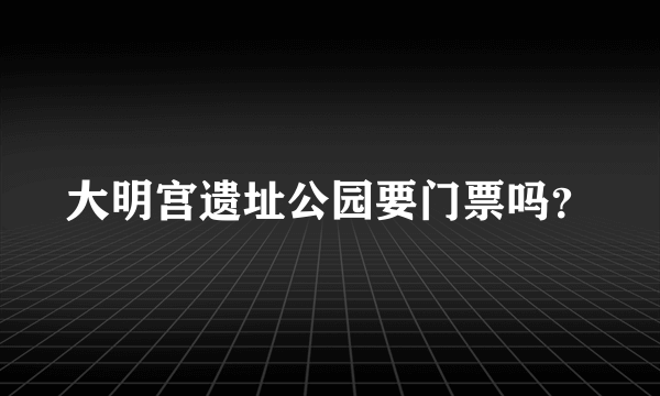 大明宫遗址公园要门票吗？