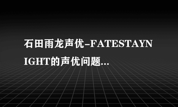 石田雨龙声优-FATESTAYNIGHT的声优问题.士郎？