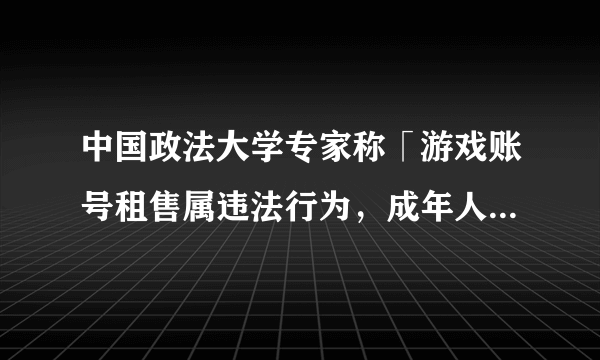 中国政法大学专家称「游戏账号租售属违法行为，成年人把账号卖给成年人也违法」，还有哪些信息值得关注？