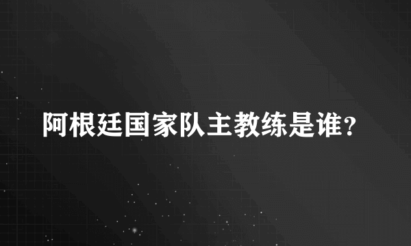 阿根廷国家队主教练是谁？