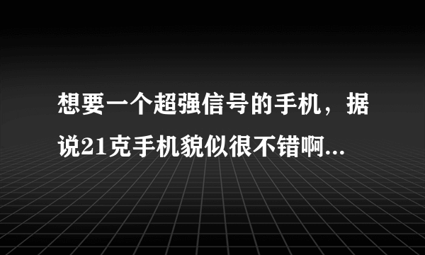 想要一个超强信号的手机，据说21克手机貌似很不错啊，求详解！