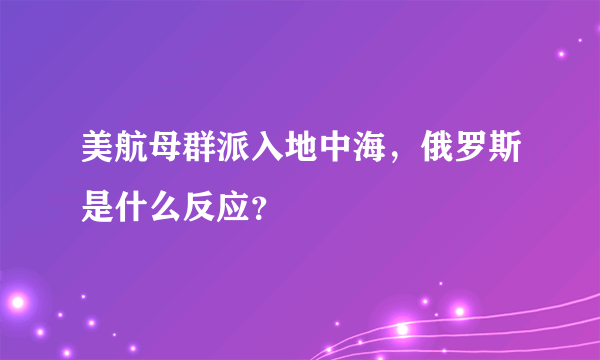 美航母群派入地中海，俄罗斯是什么反应？