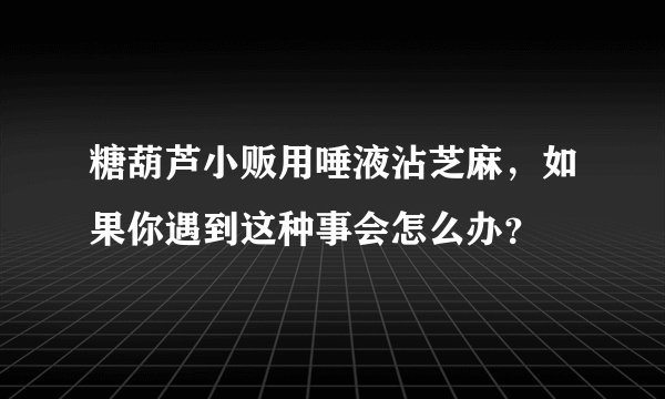 糖葫芦小贩用唾液沾芝麻，如果你遇到这种事会怎么办？