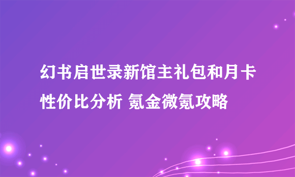 幻书启世录新馆主礼包和月卡性价比分析 氪金微氪攻略