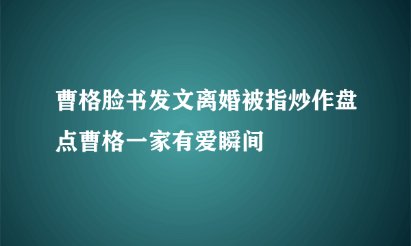 曹格脸书发文离婚被指炒作盘点曹格一家有爱瞬间