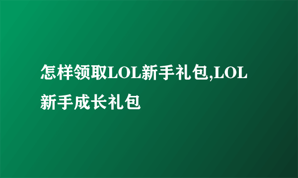 怎样领取LOL新手礼包,LOL新手成长礼包