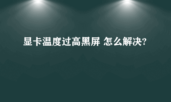 显卡温度过高黑屏 怎么解决?