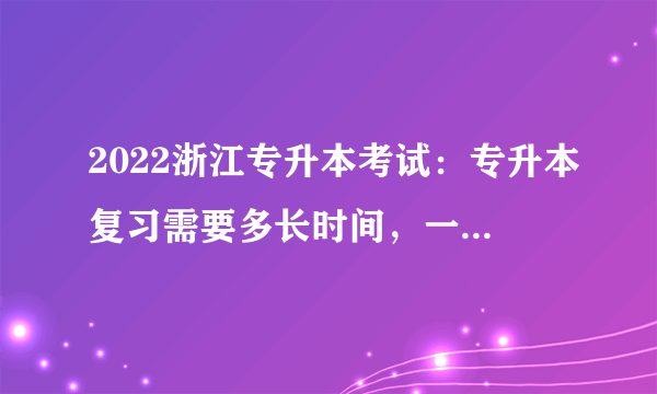 2022浙江专升本考试：专升本复习需要多长时间，一共要复习几轮？