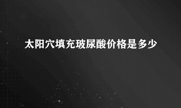 太阳穴填充玻尿酸价格是多少