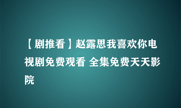 【剧推看】赵露思我喜欢你电视剧免费观看 全集免费天天影院