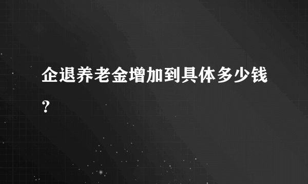 企退养老金增加到具体多少钱？