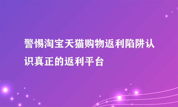 警惕淘宝天猫购物返利陷阱认识真正的返利平台