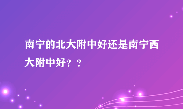 南宁的北大附中好还是南宁西大附中好？？