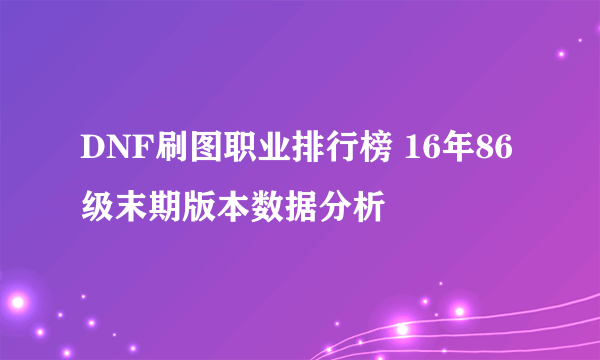 DNF刷图职业排行榜 16年86级末期版本数据分析