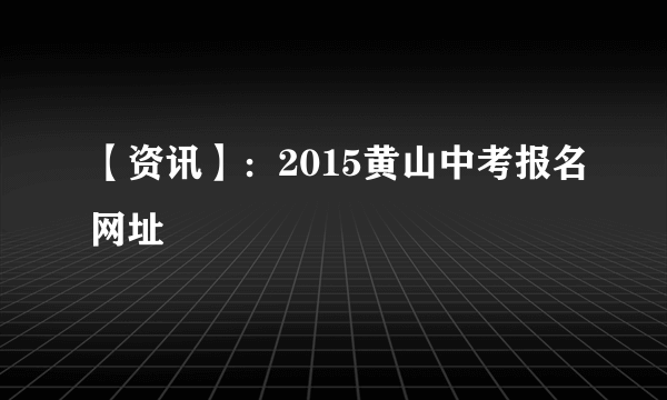 【资讯】：2015黄山中考报名网址