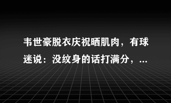 韦世豪脱衣庆祝晒肌肉，有球迷说：没纹身的话打满分，你怎么看？