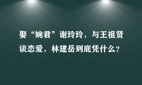 娶“婉君”谢玲玲，与王祖贤谈恋爱，林建岳到底凭什么？