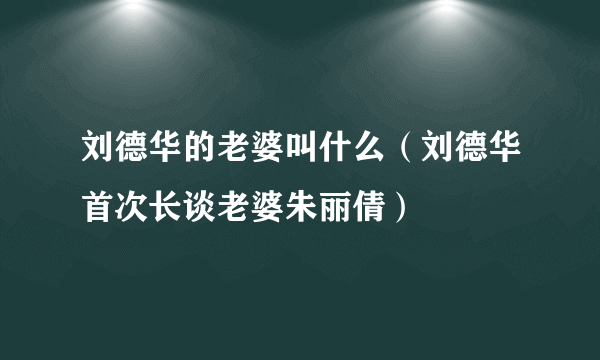 刘德华的老婆叫什么（刘德华首次长谈老婆朱丽倩）