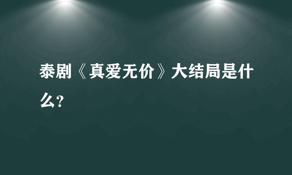 泰剧《真爱无价》大结局是什么？