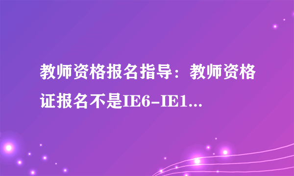 教师资格报名指导：教师资格证报名不是IE6-IE10系列浏览器，怎么办