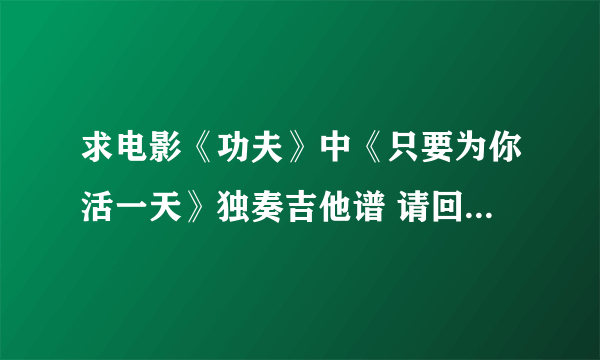 求电影《功夫》中《只要为你活一天》独奏吉他谱 请回答者注意 不是谢庭峰的！