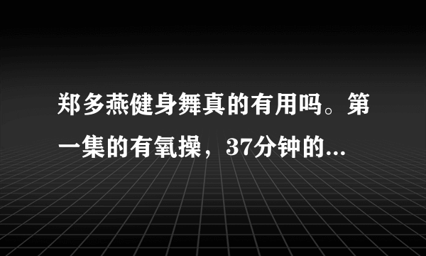 郑多燕健身舞真的有用吗。第一集的有氧操，37分钟的那个，我做了七天，没什么变化。做的时候能开空调吗？