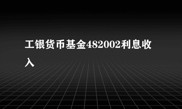 工银货币基金482002利息收入