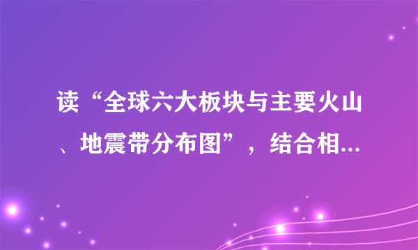 读“全球六大板块与主要火山、地震带分布图”，结合相关知识回答各小题北冰洋美'欧亚板块洲大太平泽`板块平洋赤道板-西板块_印度`洋~板~块]离闻归线洋洋-板块边界∵火山地震带∵小板块 1.澳大利亚大陆位于A．美洲板块 B．欧亚板块C．印度洋板块D．南极洲板块2.世界上的火山、地震集中分布在A．板块交界的地带B．板块内部C．大陆内部  D．海洋中