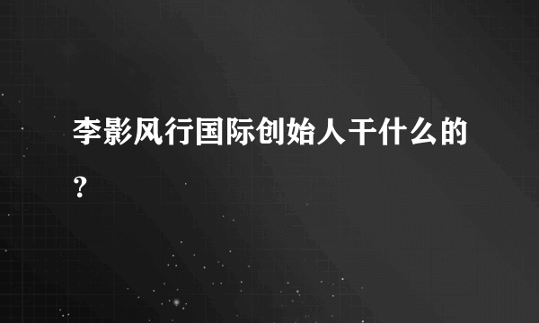 李影风行国际创始人干什么的？