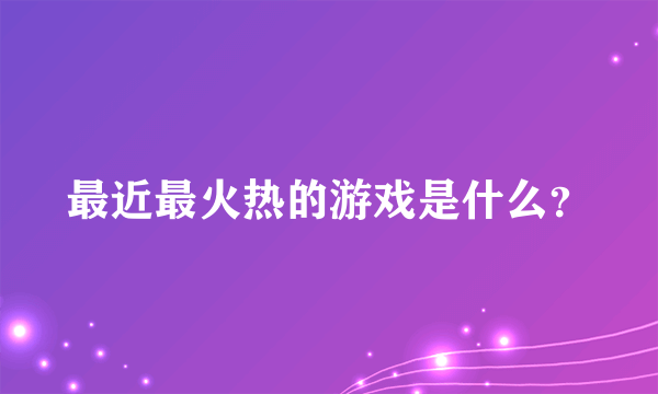 最近最火热的游戏是什么？