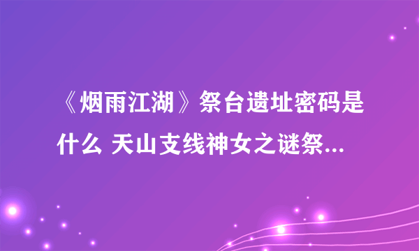 《烟雨江湖》祭台遗址密码是什么 天山支线神女之谜祭台密码分享