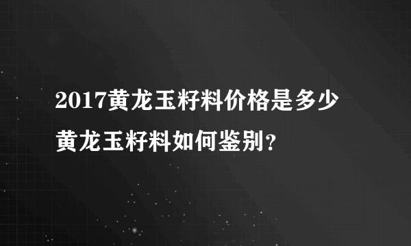 2017黄龙玉籽料价格是多少 黄龙玉籽料如何鉴别？