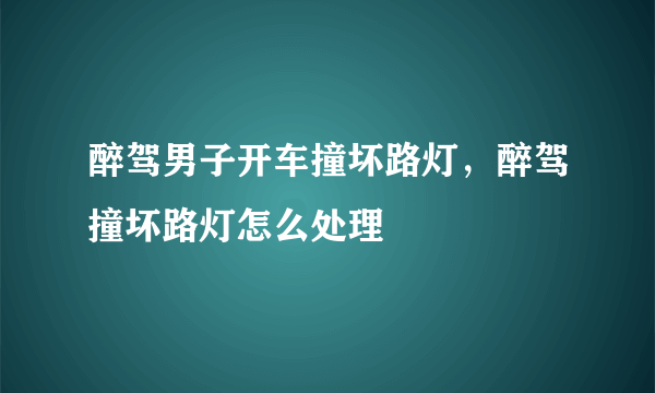 醉驾男子开车撞坏路灯，醉驾撞坏路灯怎么处理