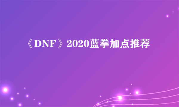 《DNF》2020蓝拳加点推荐