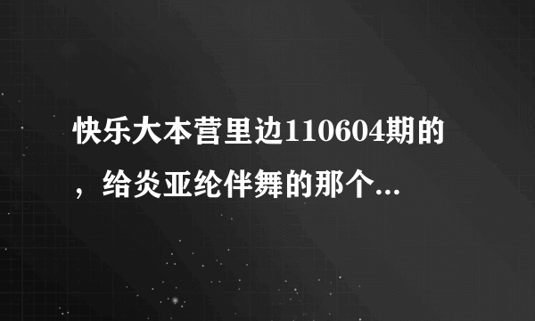 快乐大本营里边110604期的，给炎亚纶伴舞的那个短发女生是谁？