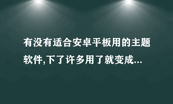 有没有适合安卓平板用的主题软件,下了许多用了就变成这样。。感觉太别扭